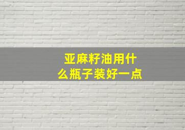 亚麻籽油用什么瓶子装好一点