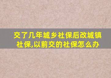 交了几年城乡社保后改城镇社保,以前交的社保怎么办