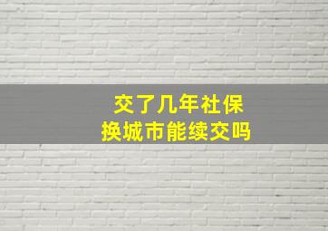 交了几年社保换城市能续交吗