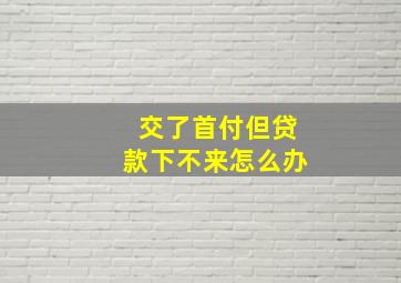 交了首付但贷款下不来怎么办