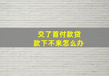 交了首付款贷款下不来怎么办