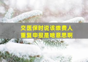 交医保时说该缴费人重复申报是啥意思啊