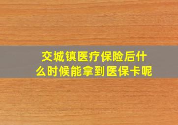 交城镇医疗保险后什么时候能拿到医保卡呢