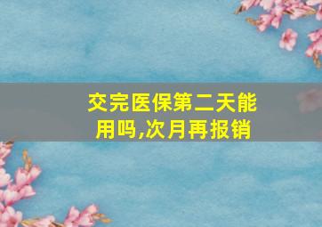 交完医保第二天能用吗,次月再报销