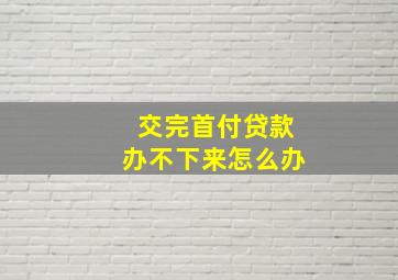 交完首付贷款办不下来怎么办