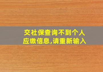 交社保查询不到个人应缴信息,请重新输入