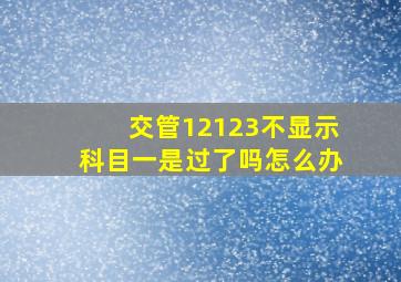 交管12123不显示科目一是过了吗怎么办