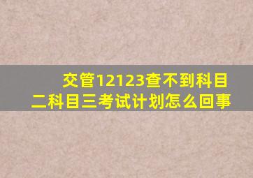 交管12123查不到科目二科目三考试计划怎么回事