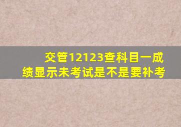 交管12123查科目一成绩显示未考试是不是要补考