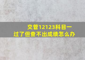 交管12123科目一过了但查不出成绩怎么办