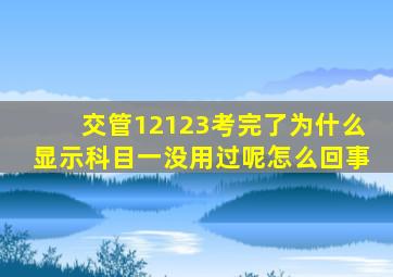 交管12123考完了为什么显示科目一没用过呢怎么回事