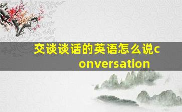 交谈谈话的英语怎么说conversation