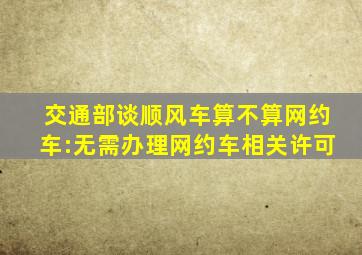 交通部谈顺风车算不算网约车:无需办理网约车相关许可