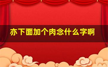 亦下面加个肉念什么字啊