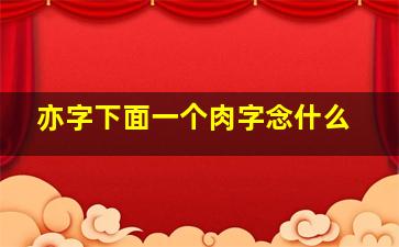 亦字下面一个肉字念什么