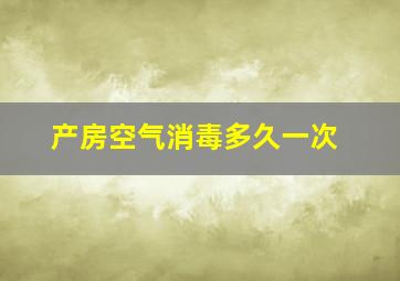 产房空气消毒多久一次