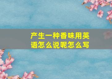 产生一种香味用英语怎么说呢怎么写