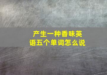 产生一种香味英语五个单词怎么说