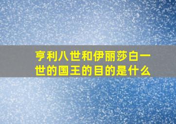 亨利八世和伊丽莎白一世的国王的目的是什么