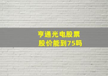 亨通光电股票股价能到75吗