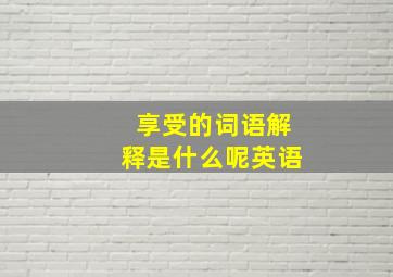 享受的词语解释是什么呢英语