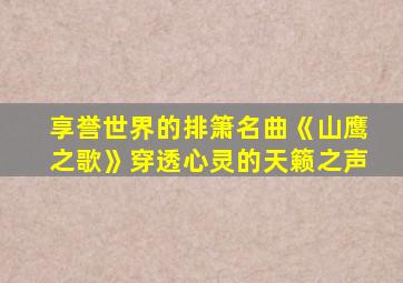 享誉世界的排箫名曲《山鹰之歌》穿透心灵的天籁之声