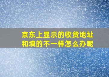 京东上显示的收货地址和填的不一样怎么办呢