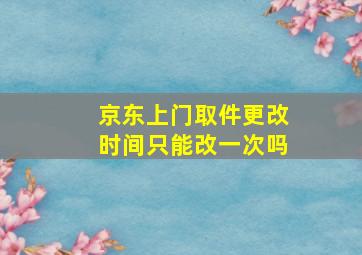 京东上门取件更改时间只能改一次吗