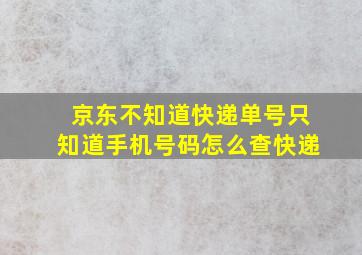 京东不知道快递单号只知道手机号码怎么查快递