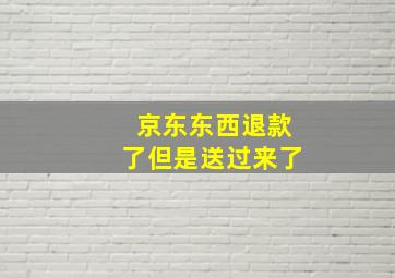 京东东西退款了但是送过来了