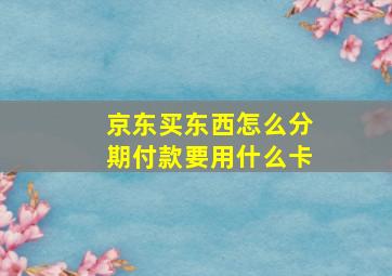 京东买东西怎么分期付款要用什么卡