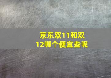 京东双11和双12哪个便宜些呢