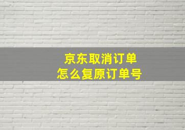 京东取消订单怎么复原订单号