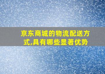 京东商城的物流配送方式,具有哪些显著优势