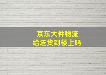 京东大件物流给送货到楼上吗