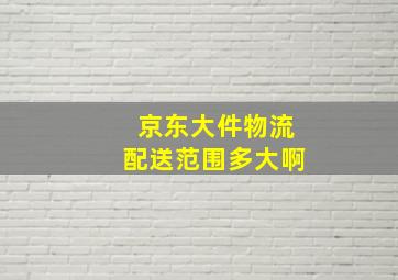 京东大件物流配送范围多大啊