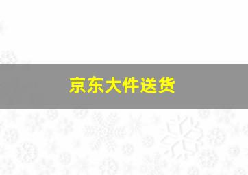 京东大件送货