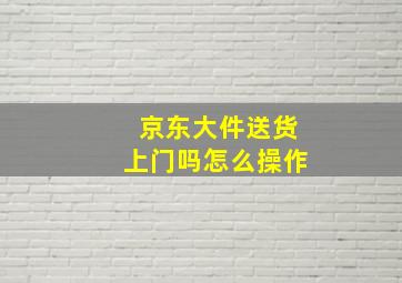 京东大件送货上门吗怎么操作