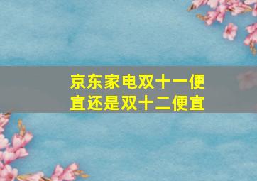 京东家电双十一便宜还是双十二便宜