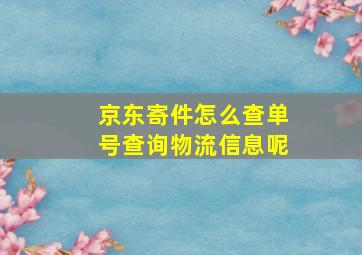 京东寄件怎么查单号查询物流信息呢