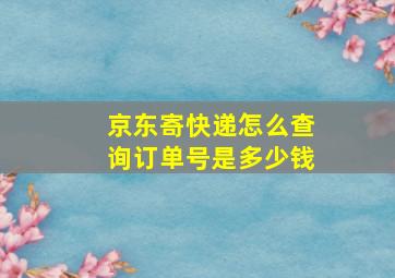 京东寄快递怎么查询订单号是多少钱