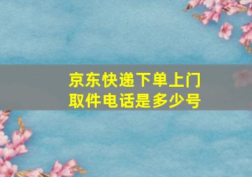 京东快递下单上门取件电话是多少号