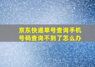 京东快递单号查询手机号码查询不到了怎么办