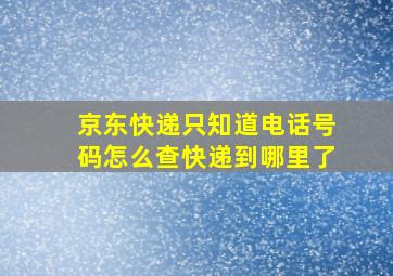 京东快递只知道电话号码怎么查快递到哪里了