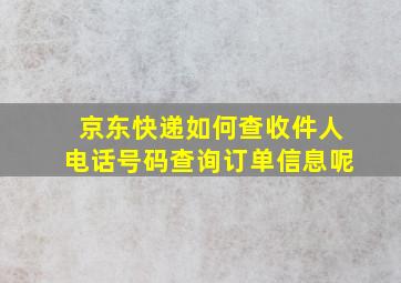 京东快递如何查收件人电话号码查询订单信息呢