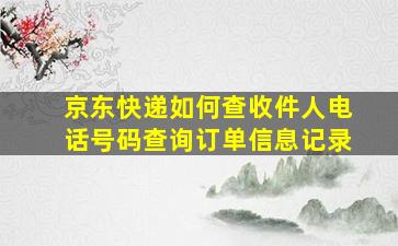 京东快递如何查收件人电话号码查询订单信息记录