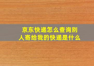 京东快递怎么查询别人寄给我的快递是什么