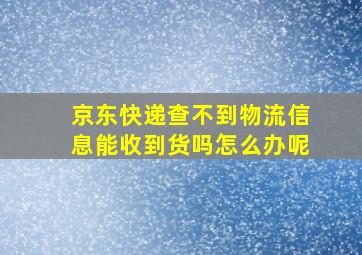 京东快递查不到物流信息能收到货吗怎么办呢