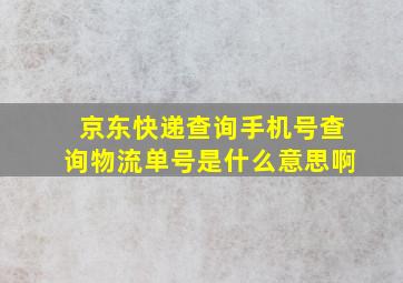 京东快递查询手机号查询物流单号是什么意思啊