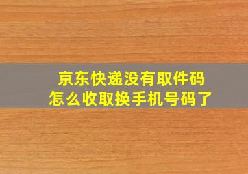 京东快递没有取件码怎么收取换手机号码了